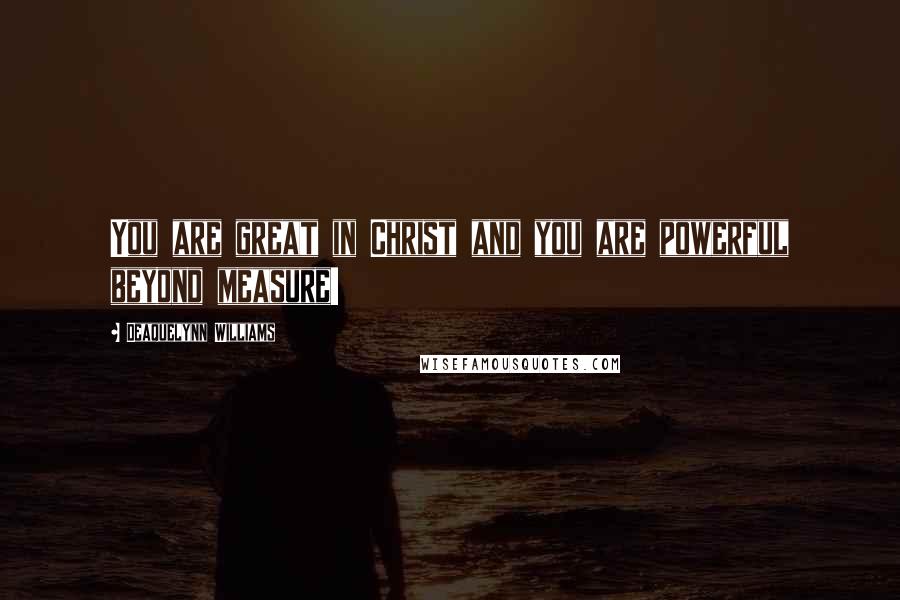 Deaquelynn Williams Quotes: You are great in Christ and you are powerful beyond measure!