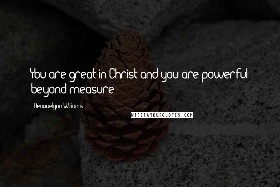 Deaquelynn Williams Quotes: You are great in Christ and you are powerful beyond measure!