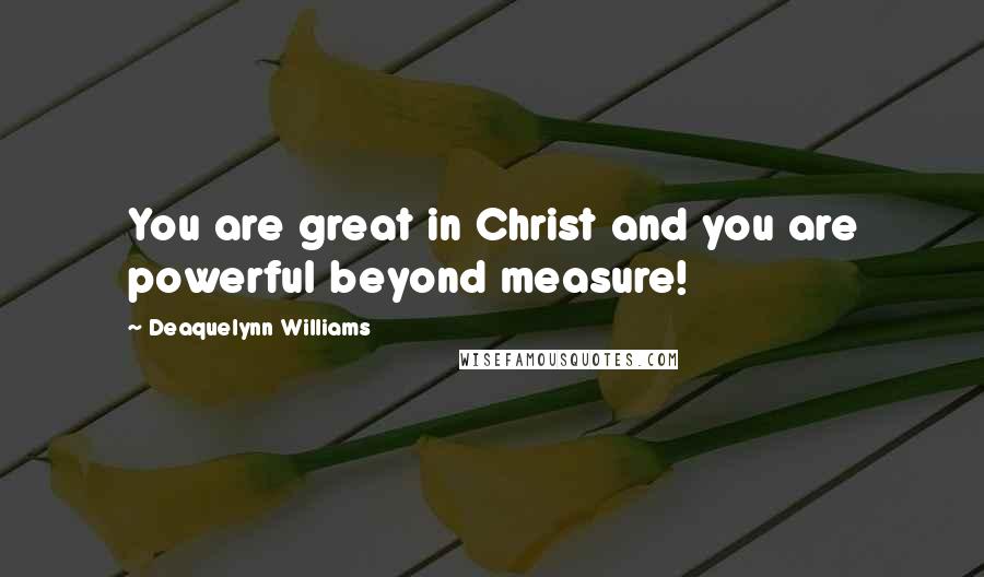 Deaquelynn Williams Quotes: You are great in Christ and you are powerful beyond measure!