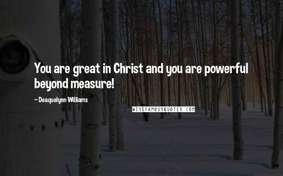 Deaquelynn Williams Quotes: You are great in Christ and you are powerful beyond measure!