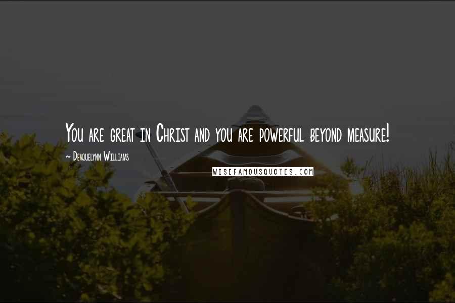 Deaquelynn Williams Quotes: You are great in Christ and you are powerful beyond measure!