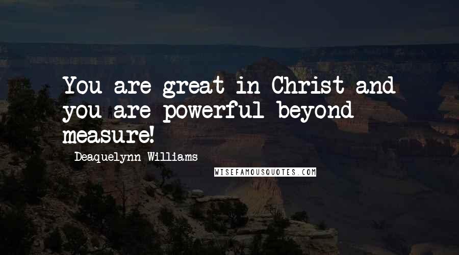 Deaquelynn Williams Quotes: You are great in Christ and you are powerful beyond measure!