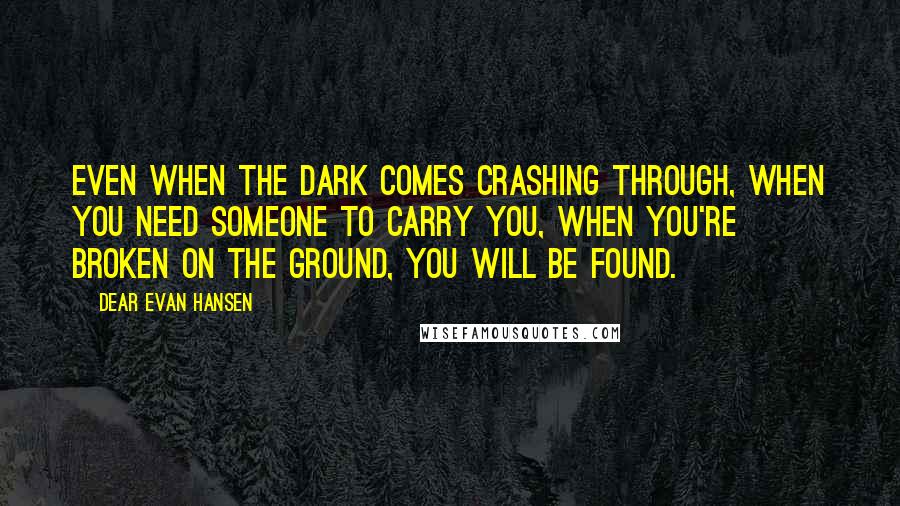 Dear Evan Hansen Quotes: Even when the dark comes crashing through, when you need someone to carry you, when you're broken on the ground, you will be found.