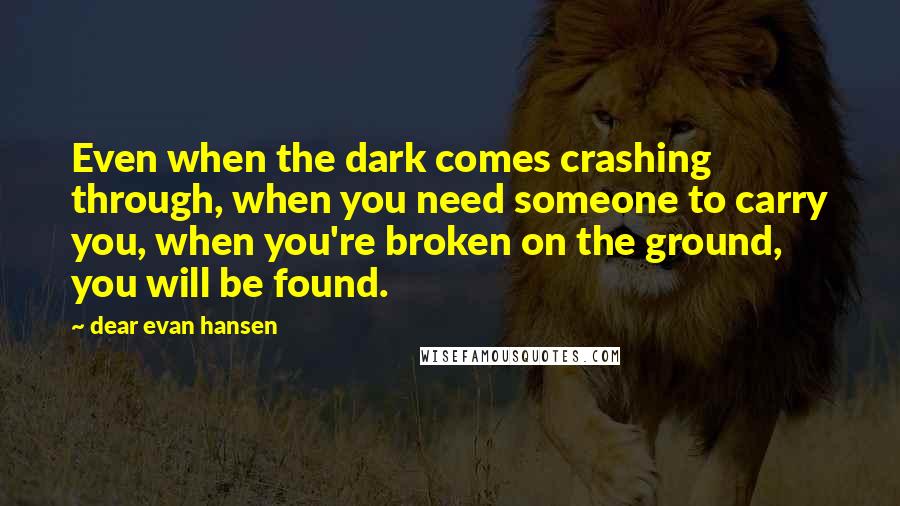 Dear Evan Hansen Quotes: Even when the dark comes crashing through, when you need someone to carry you, when you're broken on the ground, you will be found.