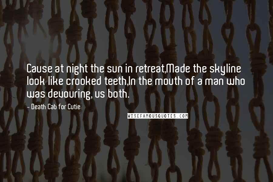 Death Cab For Cutie Quotes: Cause at night the sun in retreat,Made the skyline look like crooked teeth,In the mouth of a man who was devouring, us both.