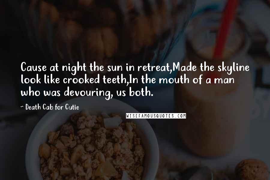 Death Cab For Cutie Quotes: Cause at night the sun in retreat,Made the skyline look like crooked teeth,In the mouth of a man who was devouring, us both.