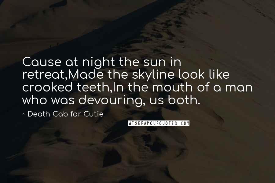 Death Cab For Cutie Quotes: Cause at night the sun in retreat,Made the skyline look like crooked teeth,In the mouth of a man who was devouring, us both.