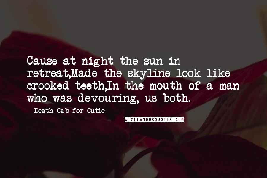 Death Cab For Cutie Quotes: Cause at night the sun in retreat,Made the skyline look like crooked teeth,In the mouth of a man who was devouring, us both.