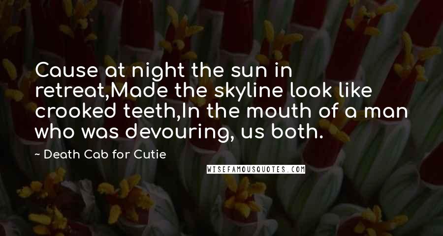 Death Cab For Cutie Quotes: Cause at night the sun in retreat,Made the skyline look like crooked teeth,In the mouth of a man who was devouring, us both.