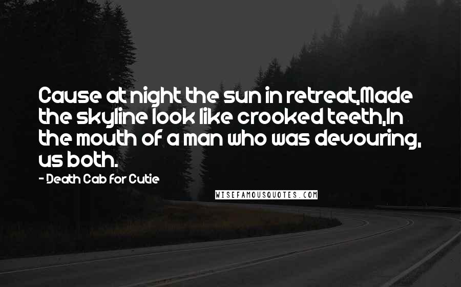 Death Cab For Cutie Quotes: Cause at night the sun in retreat,Made the skyline look like crooked teeth,In the mouth of a man who was devouring, us both.