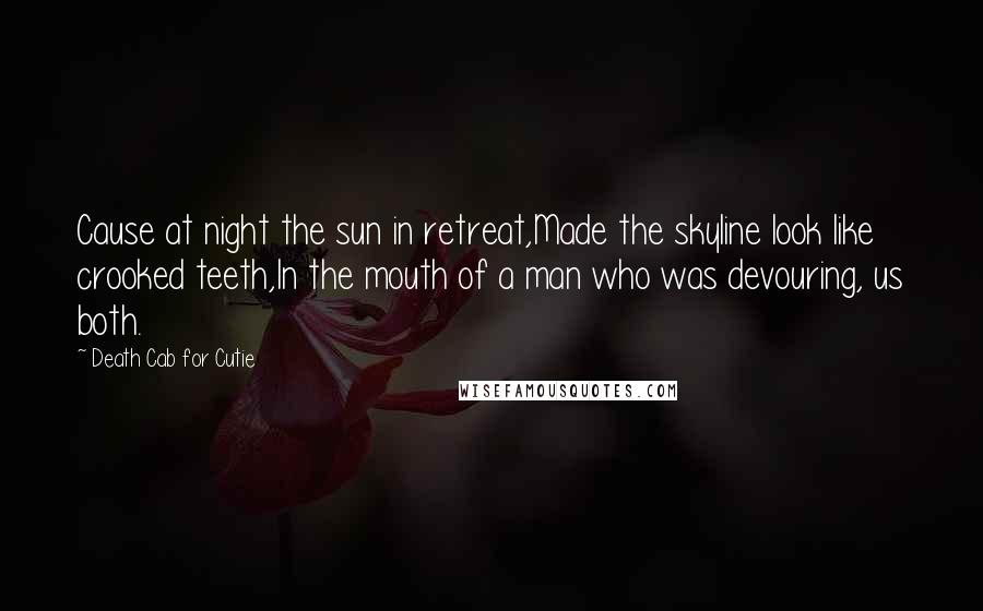 Death Cab For Cutie Quotes: Cause at night the sun in retreat,Made the skyline look like crooked teeth,In the mouth of a man who was devouring, us both.