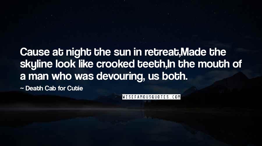 Death Cab For Cutie Quotes: Cause at night the sun in retreat,Made the skyline look like crooked teeth,In the mouth of a man who was devouring, us both.