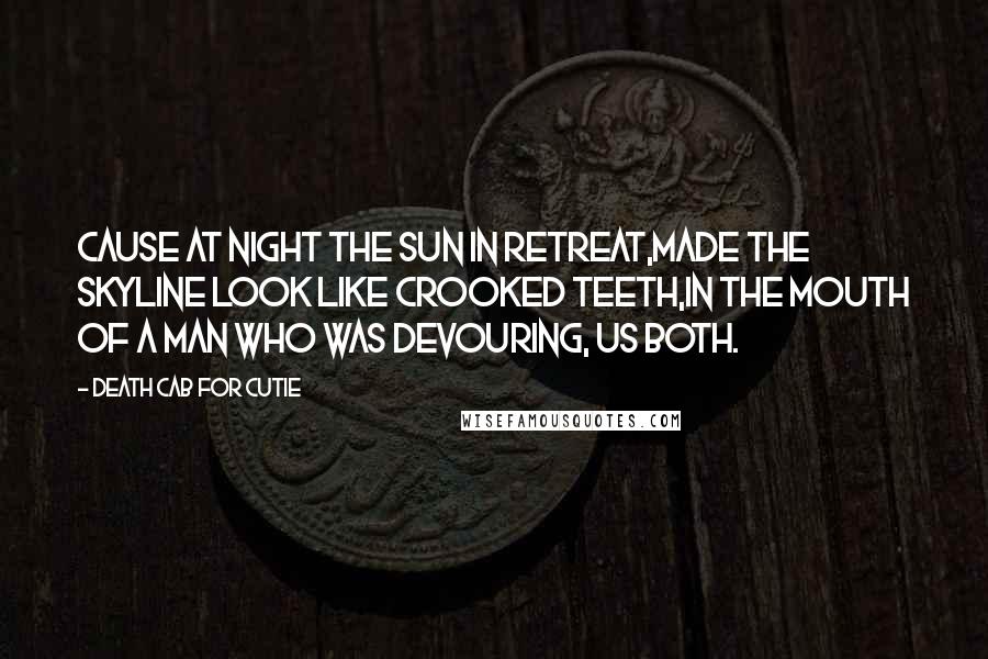 Death Cab For Cutie Quotes: Cause at night the sun in retreat,Made the skyline look like crooked teeth,In the mouth of a man who was devouring, us both.