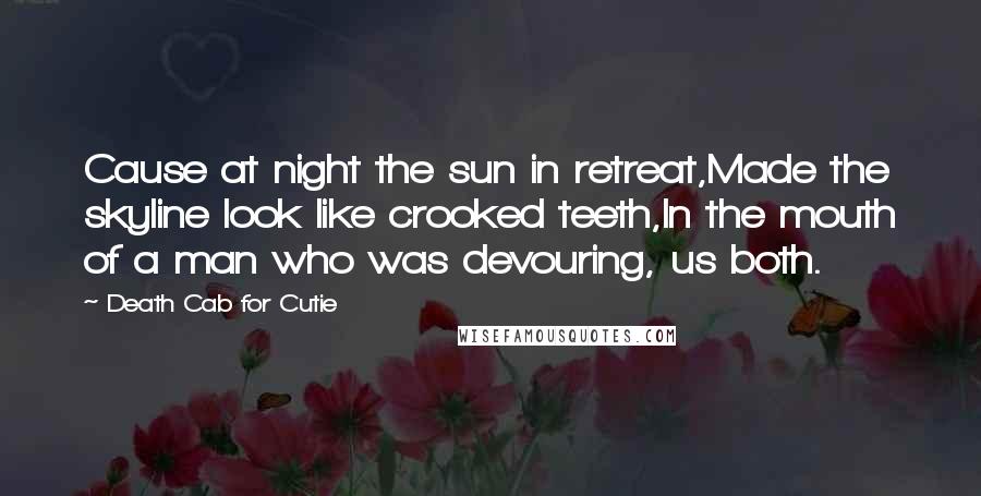 Death Cab For Cutie Quotes: Cause at night the sun in retreat,Made the skyline look like crooked teeth,In the mouth of a man who was devouring, us both.