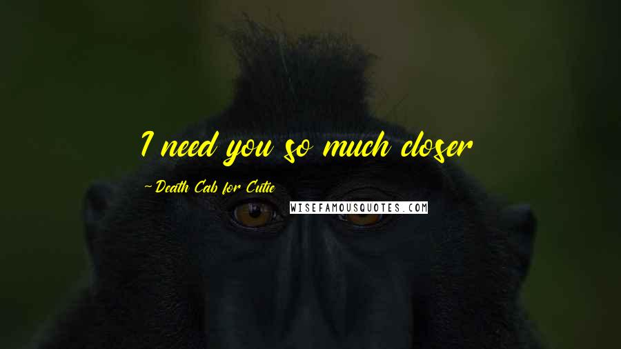 Death Cab For Cutie Quotes: I need you so much closer