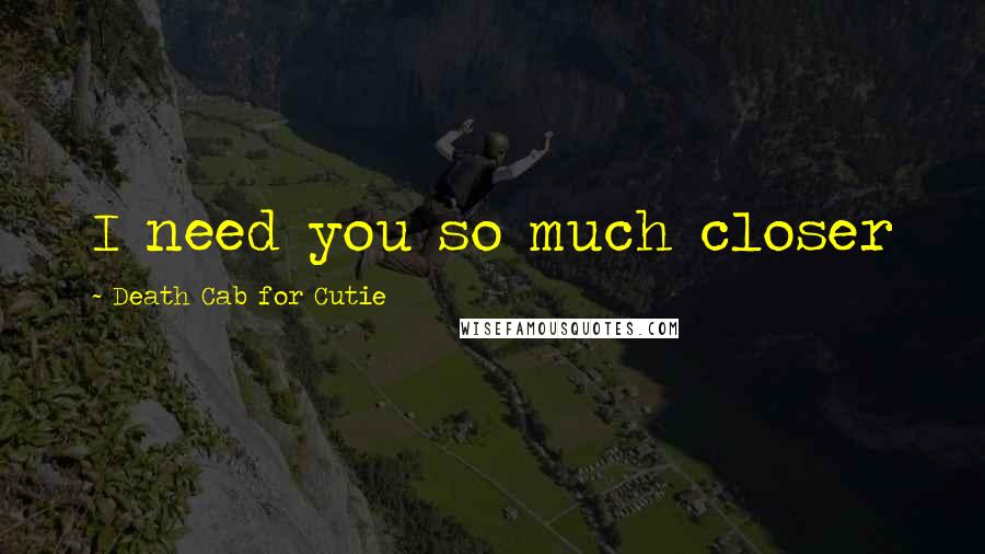 Death Cab For Cutie Quotes: I need you so much closer