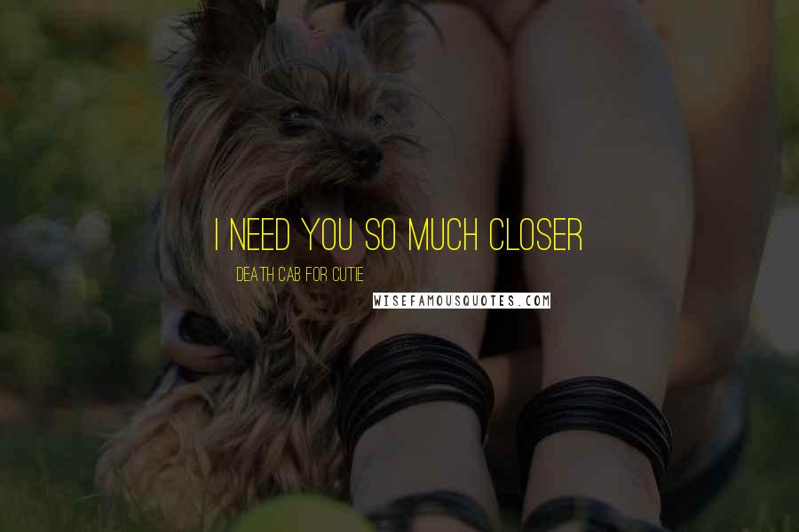 Death Cab For Cutie Quotes: I need you so much closer