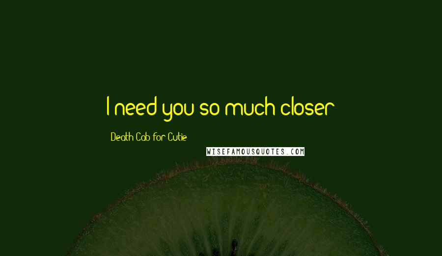 Death Cab For Cutie Quotes: I need you so much closer