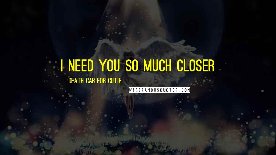 Death Cab For Cutie Quotes: I need you so much closer