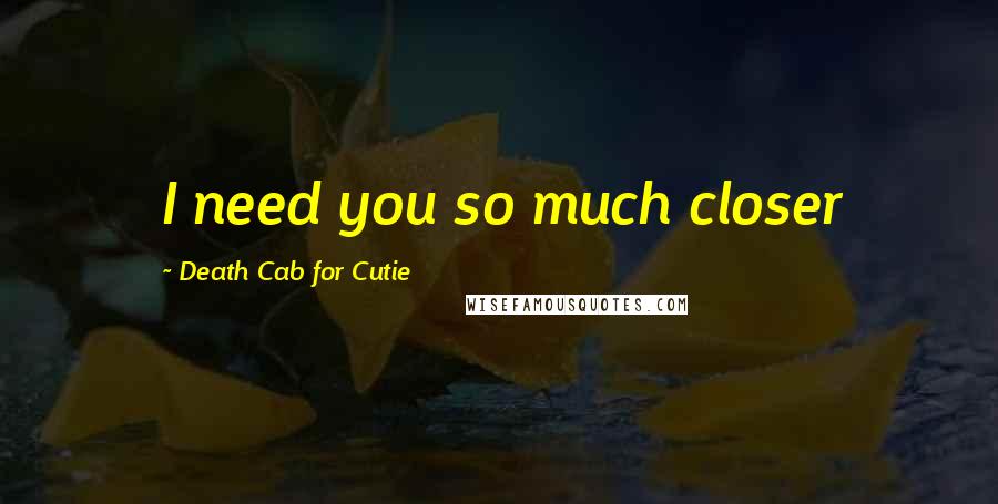 Death Cab For Cutie Quotes: I need you so much closer