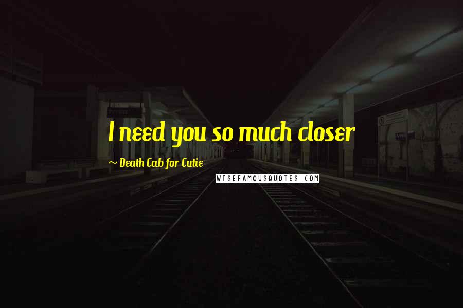 Death Cab For Cutie Quotes: I need you so much closer