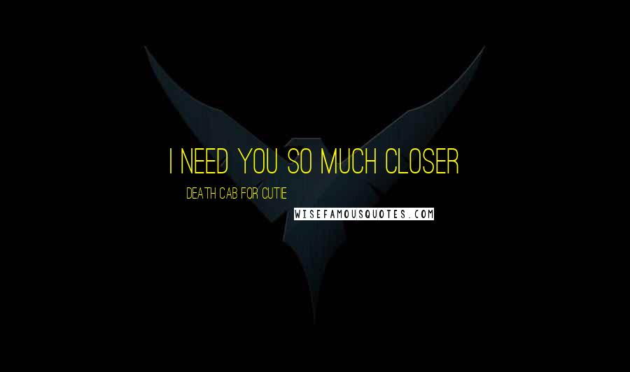 Death Cab For Cutie Quotes: I need you so much closer