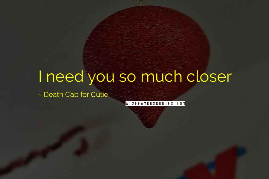 Death Cab For Cutie Quotes: I need you so much closer