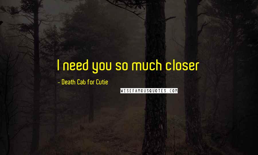 Death Cab For Cutie Quotes: I need you so much closer