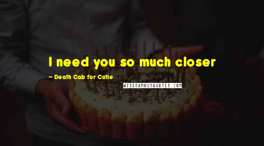 Death Cab For Cutie Quotes: I need you so much closer