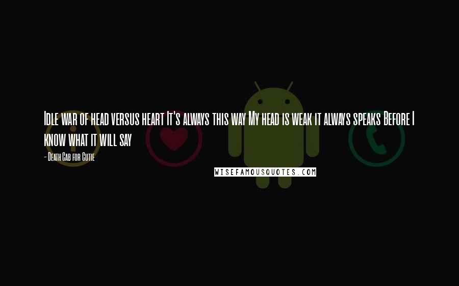 Death Cab For Cutie Quotes: Idle war of head versus heart It's always this way My head is weak it always speaks Before I know what it will say