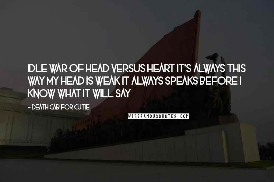 Death Cab For Cutie Quotes: Idle war of head versus heart It's always this way My head is weak it always speaks Before I know what it will say