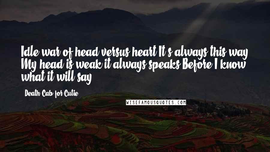 Death Cab For Cutie Quotes: Idle war of head versus heart It's always this way My head is weak it always speaks Before I know what it will say