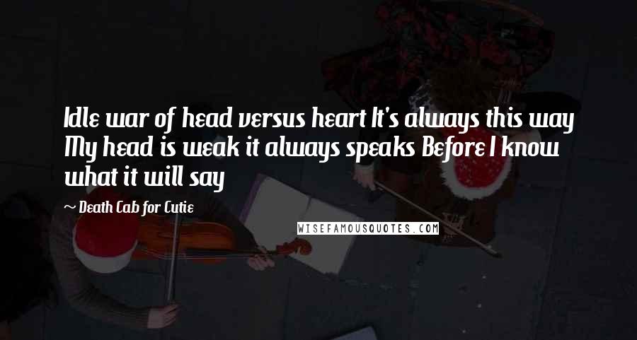 Death Cab For Cutie Quotes: Idle war of head versus heart It's always this way My head is weak it always speaks Before I know what it will say