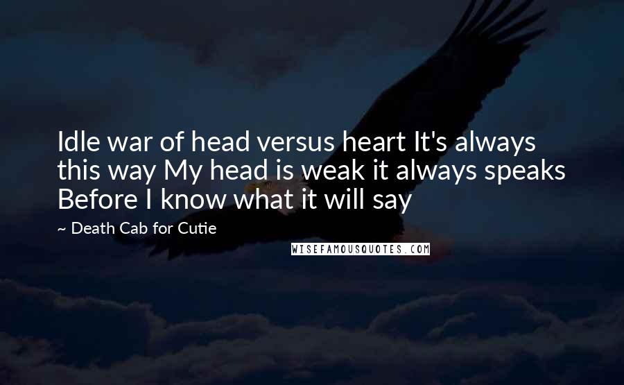 Death Cab For Cutie Quotes: Idle war of head versus heart It's always this way My head is weak it always speaks Before I know what it will say