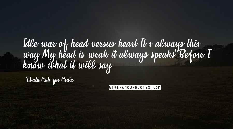 Death Cab For Cutie Quotes: Idle war of head versus heart It's always this way My head is weak it always speaks Before I know what it will say