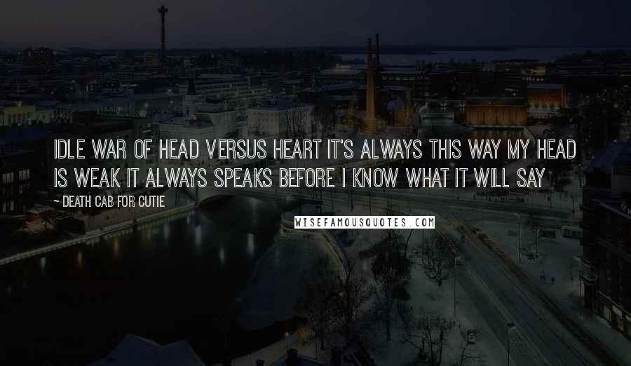 Death Cab For Cutie Quotes: Idle war of head versus heart It's always this way My head is weak it always speaks Before I know what it will say