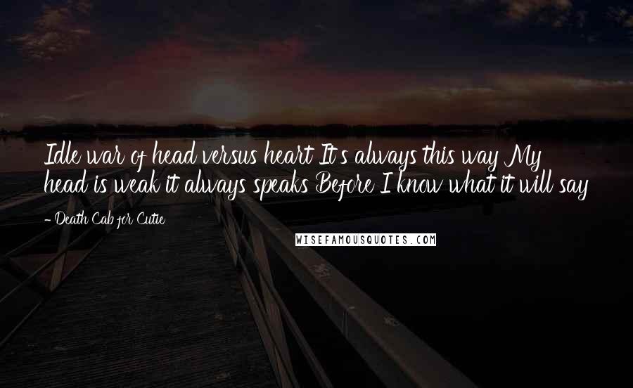 Death Cab For Cutie Quotes: Idle war of head versus heart It's always this way My head is weak it always speaks Before I know what it will say