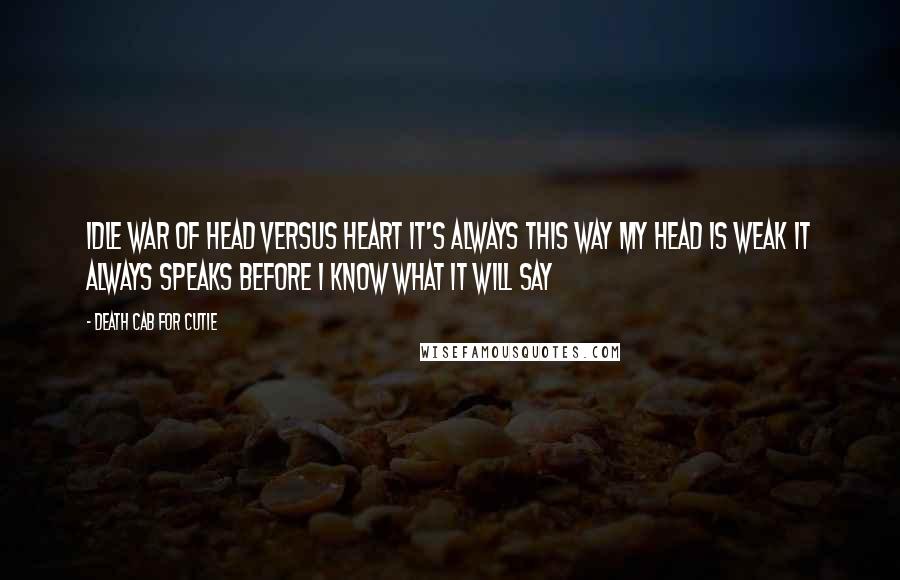 Death Cab For Cutie Quotes: Idle war of head versus heart It's always this way My head is weak it always speaks Before I know what it will say