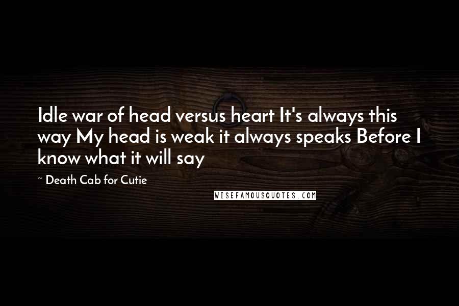 Death Cab For Cutie Quotes: Idle war of head versus heart It's always this way My head is weak it always speaks Before I know what it will say