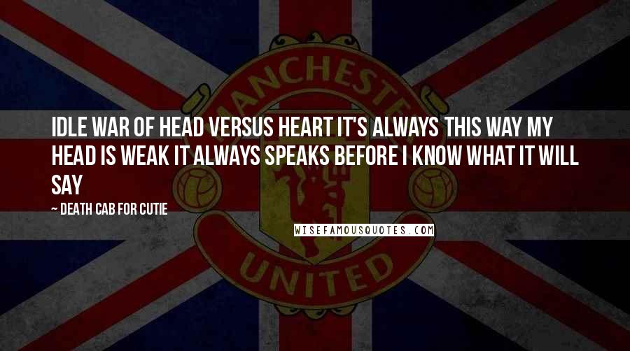 Death Cab For Cutie Quotes: Idle war of head versus heart It's always this way My head is weak it always speaks Before I know what it will say