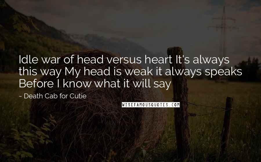 Death Cab For Cutie Quotes: Idle war of head versus heart It's always this way My head is weak it always speaks Before I know what it will say