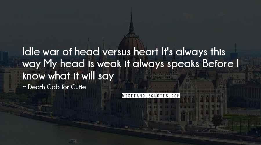 Death Cab For Cutie Quotes: Idle war of head versus heart It's always this way My head is weak it always speaks Before I know what it will say