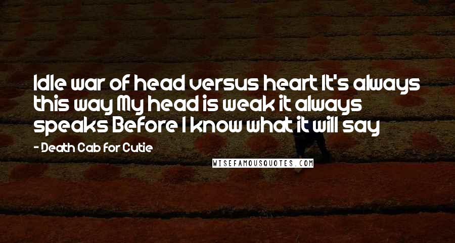 Death Cab For Cutie Quotes: Idle war of head versus heart It's always this way My head is weak it always speaks Before I know what it will say