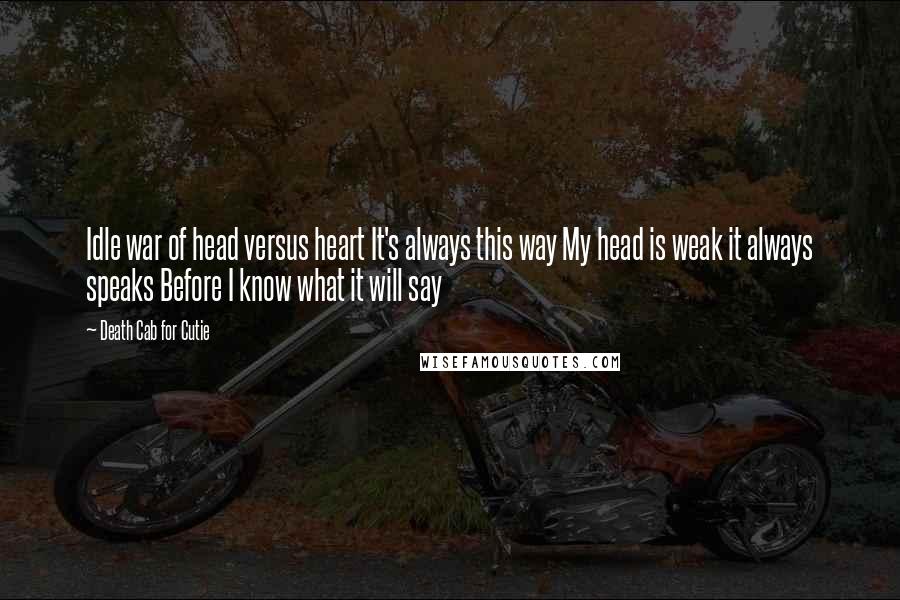 Death Cab For Cutie Quotes: Idle war of head versus heart It's always this way My head is weak it always speaks Before I know what it will say