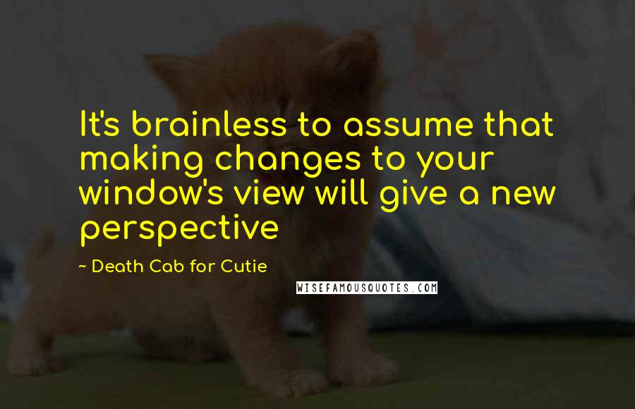 Death Cab For Cutie Quotes: It's brainless to assume that making changes to your window's view will give a new perspective
