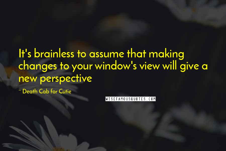 Death Cab For Cutie Quotes: It's brainless to assume that making changes to your window's view will give a new perspective