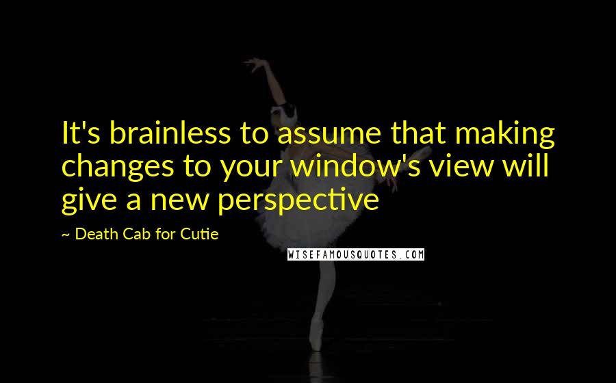 Death Cab For Cutie Quotes: It's brainless to assume that making changes to your window's view will give a new perspective