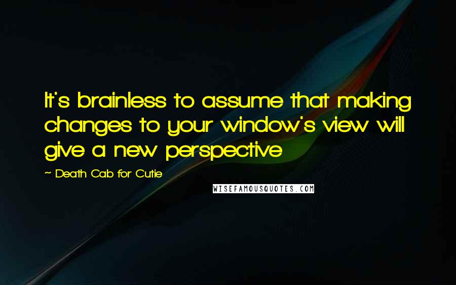 Death Cab For Cutie Quotes: It's brainless to assume that making changes to your window's view will give a new perspective