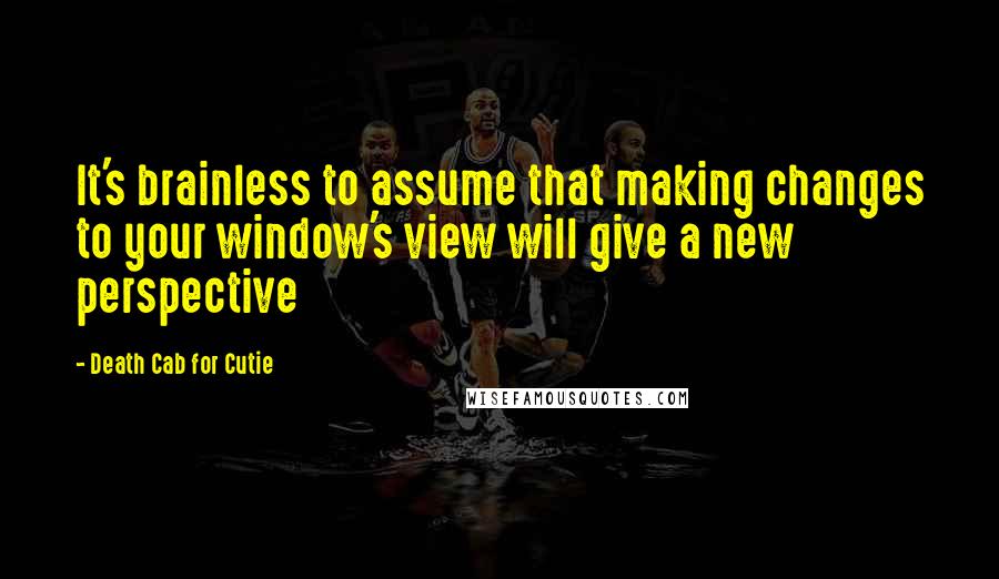 Death Cab For Cutie Quotes: It's brainless to assume that making changes to your window's view will give a new perspective