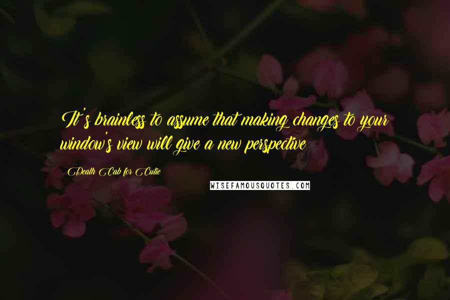 Death Cab For Cutie Quotes: It's brainless to assume that making changes to your window's view will give a new perspective